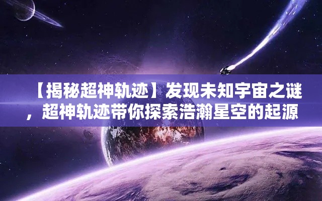 【揭秘超神轨迹】发现未知宇宙之谜，超神轨迹带你探索浩瀚星空的起源与终极真相！